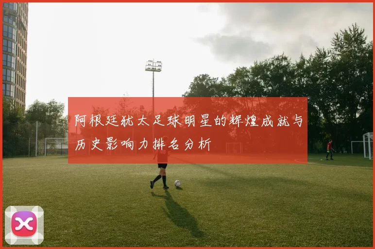 阿根廷犹太足球明星的辉煌成就与历史影响力排名分析