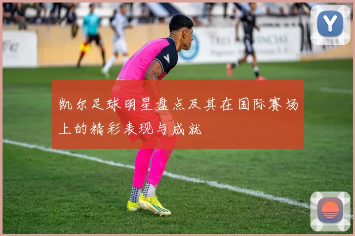 凯尔足球明星盘点及其在国际赛场上的精彩表现与成就