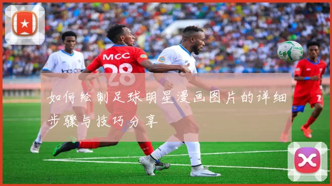 如何绘制足球明星漫画图片的详细步骤与技巧分享