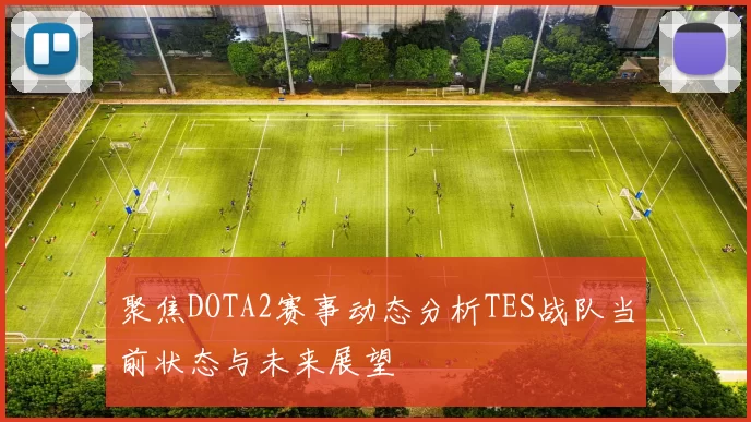 聚焦DOTA2赛事动态分析TES战队当前状态与未来展望