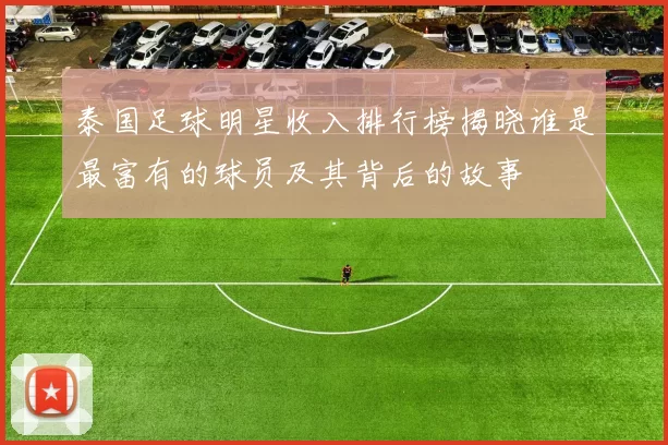 泰国足球明星收入排行榜揭晓谁是最富有的球员及其背后的故事