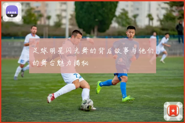 足球明星闪光舞的背后故事与他们的舞台魅力揭秘