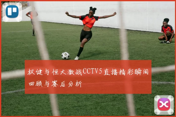 权健与恒大激战CCTV5直播精彩瞬间回顾与赛后分析