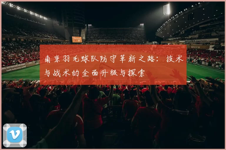 南京羽毛球队防守革新之路：技术与战术的全面升级与探索