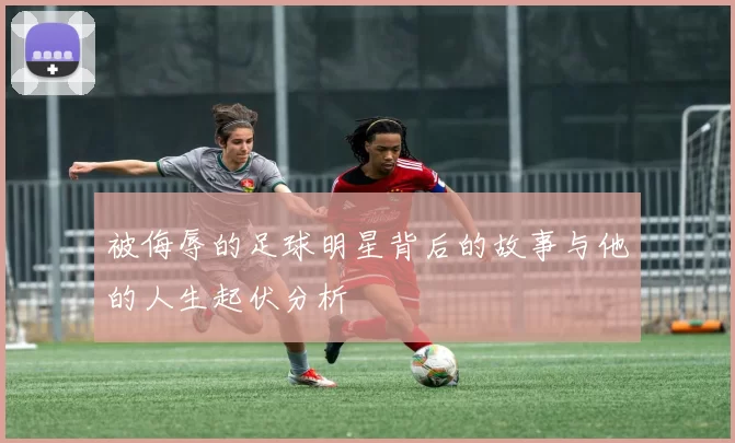 被侮辱的足球明星背后的故事与他的人生起伏分析
