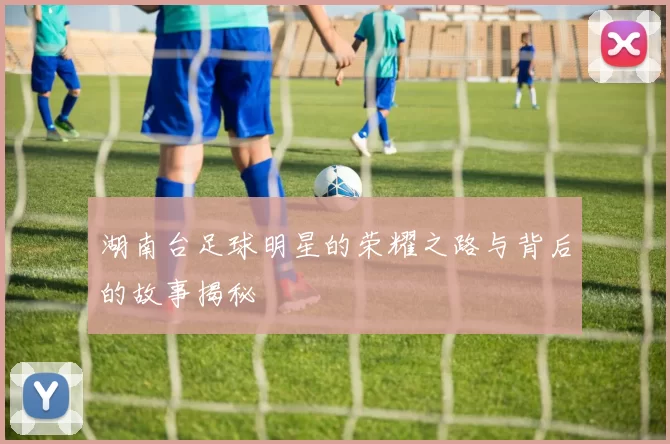 湖南台足球明星的荣耀之路与背后的故事揭秘