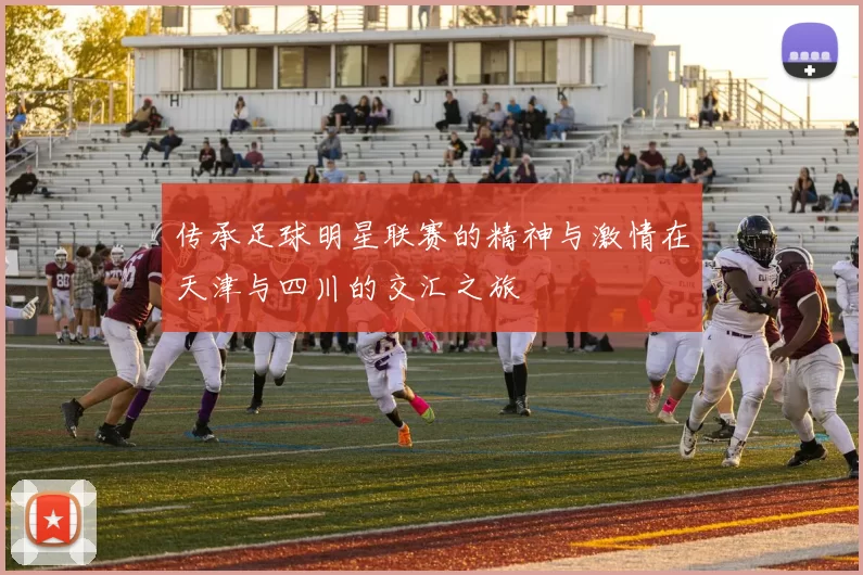 传承足球明星联赛的精神与激情在天津与四川的交汇之旅