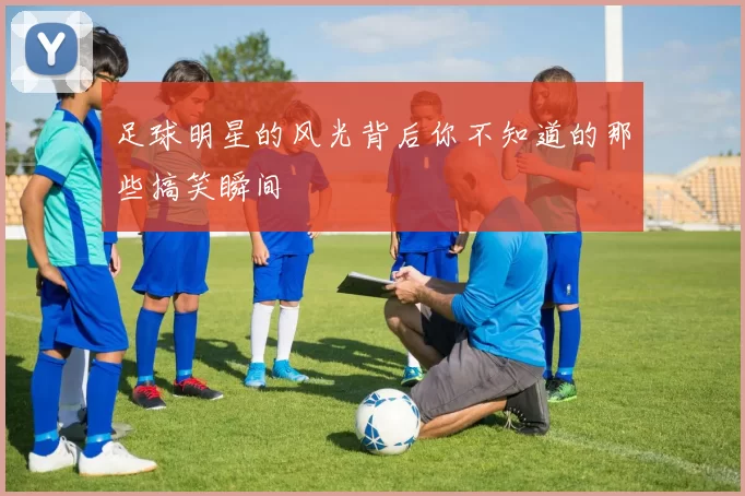 足球明星的风光背后你不知道的那些搞笑瞬间