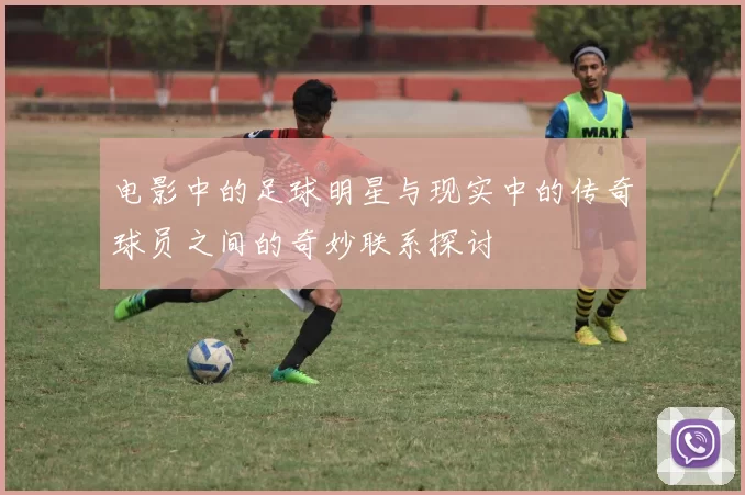 电影中的足球明星与现实中的传奇球员之间的奇妙联系探讨