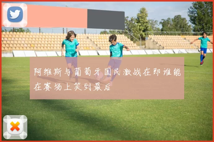 阿维斯与葡萄牙国民激战在即谁能在赛场上笑到最后