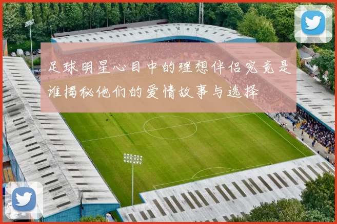 足球明星心目中的理想伴侣究竟是谁揭秘他们的爱情故事与选择