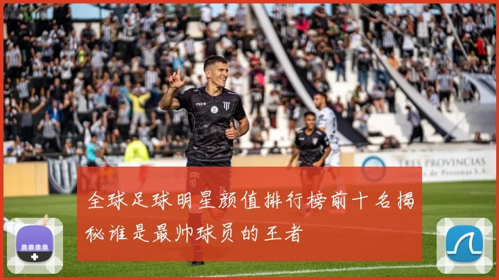 全球足球明星颜值排行榜前十名揭秘谁是最帅球员的王者