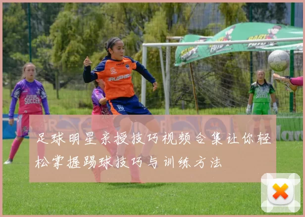 足球明星亲授技巧视频合集让你轻松掌握踢球技巧与训练方法