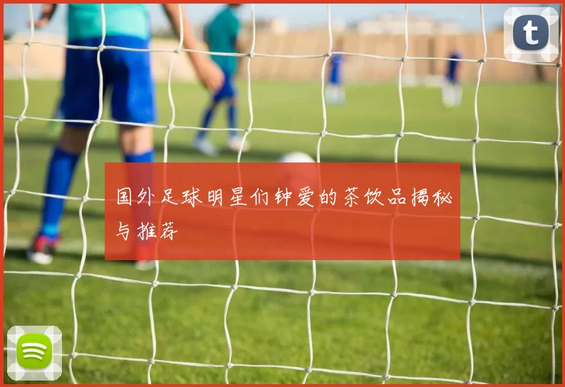 国外足球明星们钟爱的茶饮品揭秘与推荐