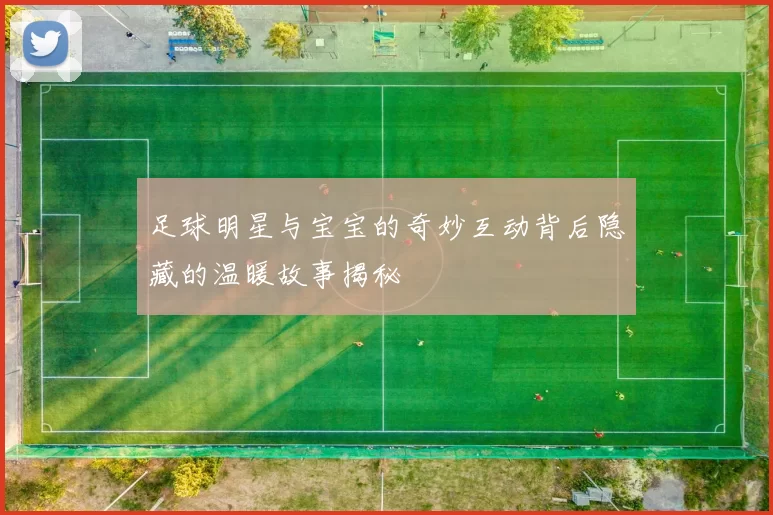 足球明星与宝宝的奇妙互动背后隐藏的温暖故事揭秘