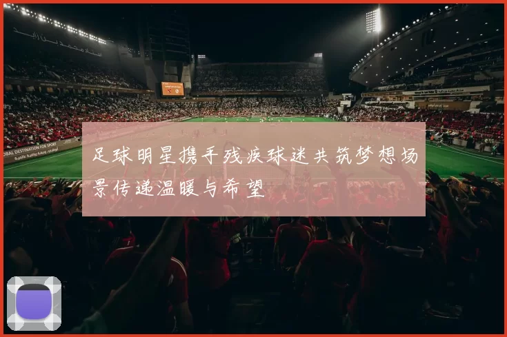 足球明星携手残疾球迷共筑梦想场景传递温暖与希望