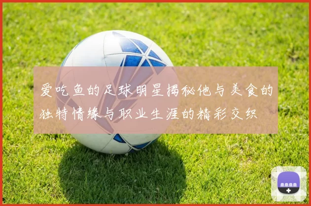 爱吃鱼的足球明星揭秘他与美食的独特情缘与职业生涯的精彩交织
