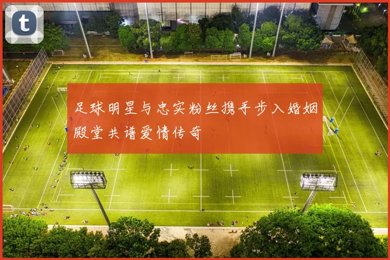 足球明星与忠实粉丝携手步入婚姻殿堂共谱爱情传奇