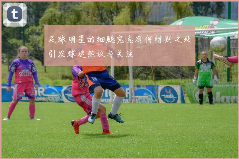 足球明星的细腿究竟有何特别之处引发球迷热议与关注