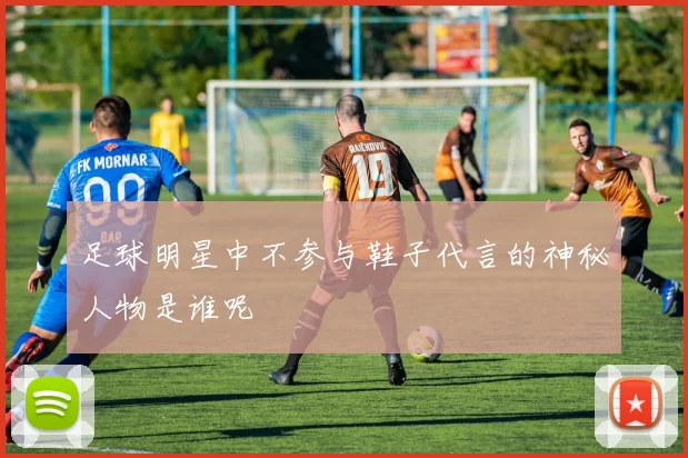 足球明星中不参与鞋子代言的神秘人物是谁呢