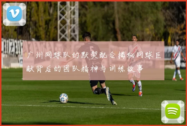 广州网球队的默契配合揭秘网球巨献背后的团队精神与训练故事