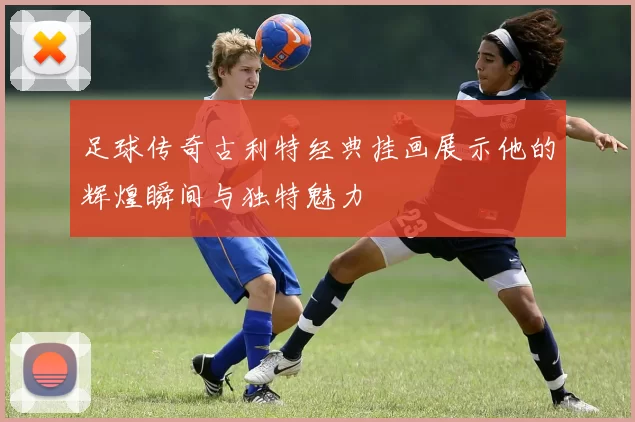 足球传奇古利特经典挂画展示他的辉煌瞬间与独特魅力