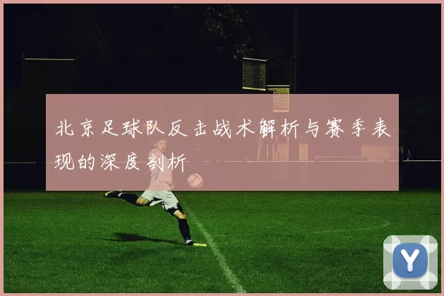 北京足球队反击战术解析与赛季表现的深度剖析
