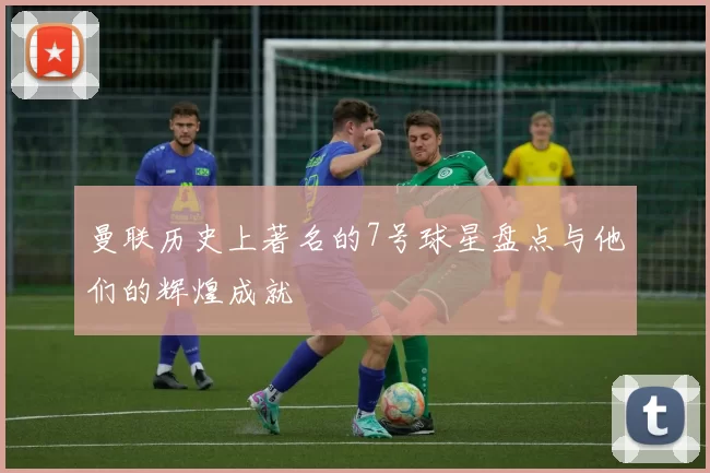 曼联历史上著名的7号球星盘点与他们的辉煌成就