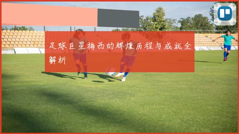 足球巨星梅西的辉煌历程与成就全解析