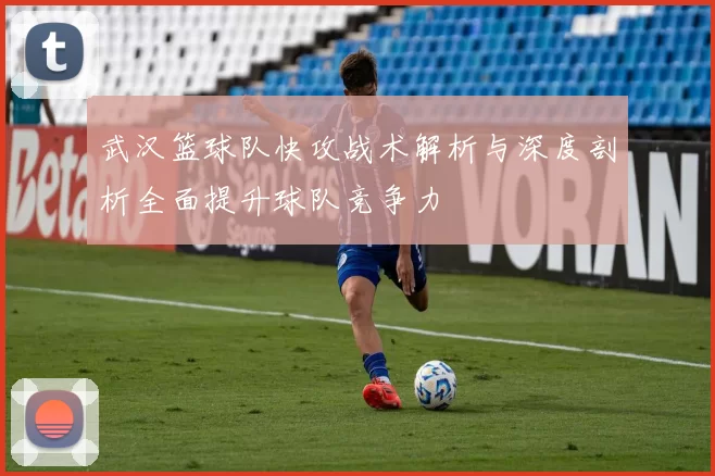 武汉篮球队快攻战术解析与深度剖析全面提升球队竞争力