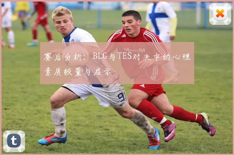 赛后分析：BLG与TES对决中的心理素质较量与启示