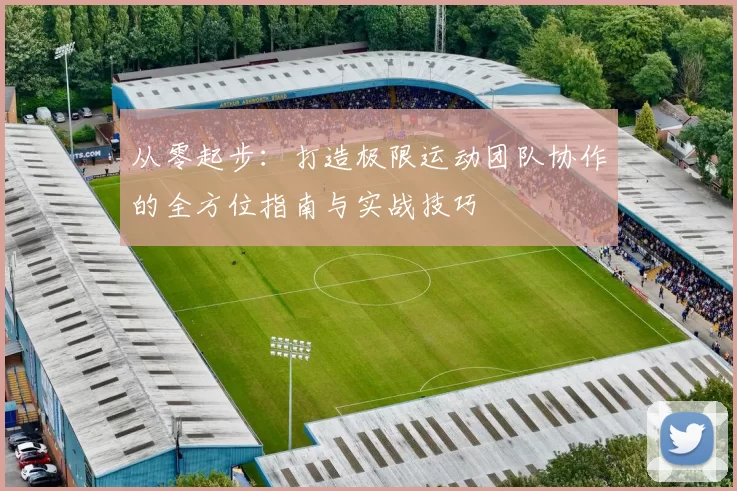 从零起步：打造极限运动团队协作的全方位指南与实战技巧