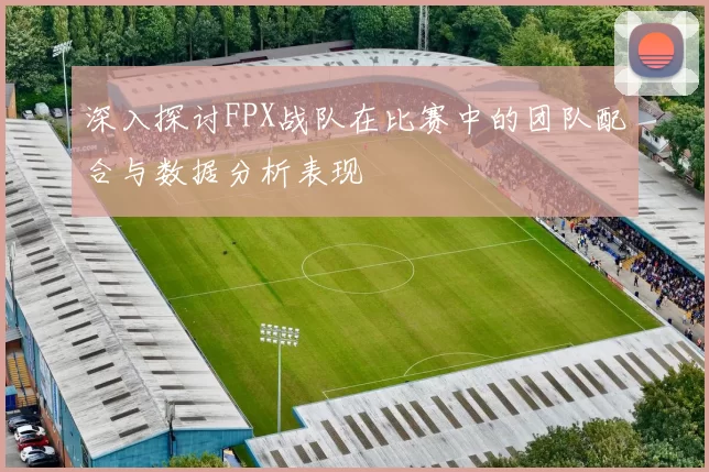 深入探讨FPX战队在比赛中的团队配合与数据分析表现