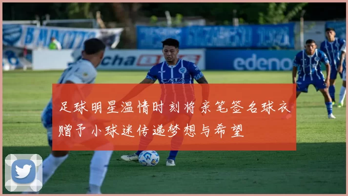 足球明星温情时刻将亲笔签名球衣赠予小球迷传递梦想与希望