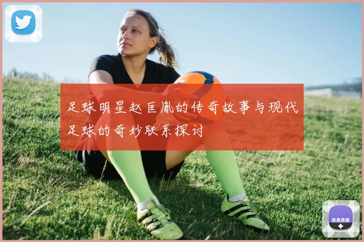 足球明星赵匡胤的传奇故事与现代足球的奇妙联系探讨