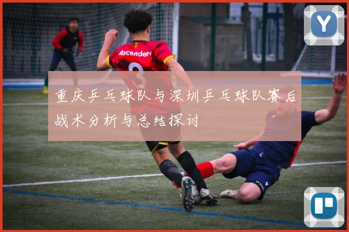 重庆乒乓球队与深圳乒乓球队赛后战术分析与总结探讨