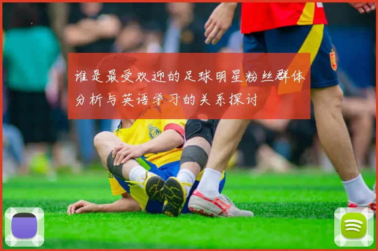 谁是最受欢迎的足球明星粉丝群体分析与英语学习的关系探讨