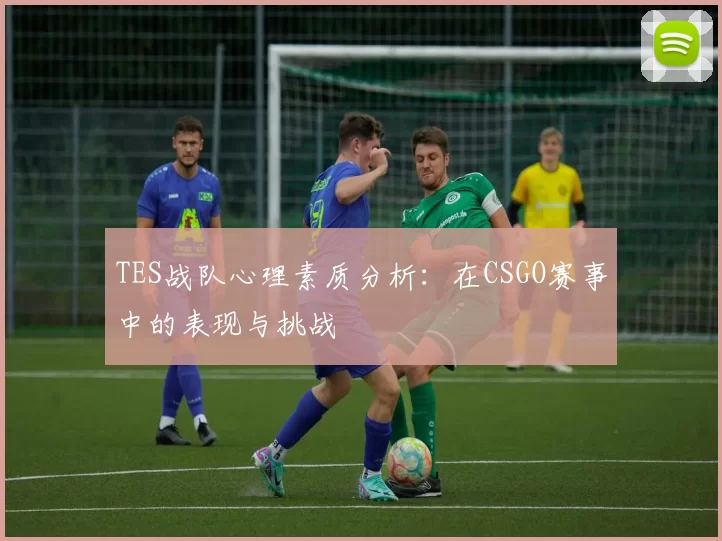 TES战队心理素质分析：在CSGO赛事中的表现与挑战