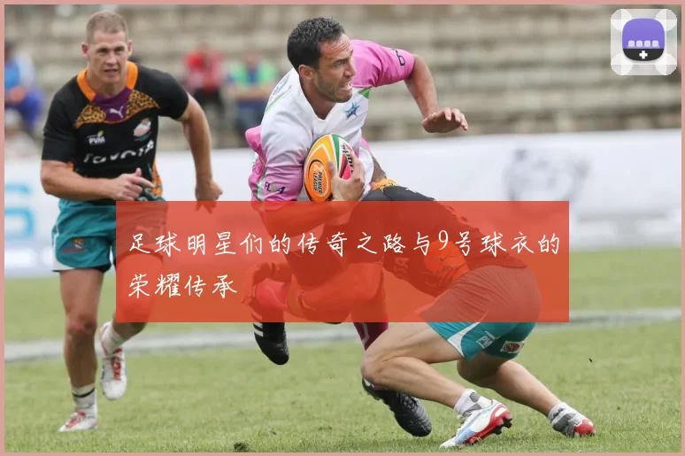 足球明星们的传奇之路与9号球衣的荣耀传承