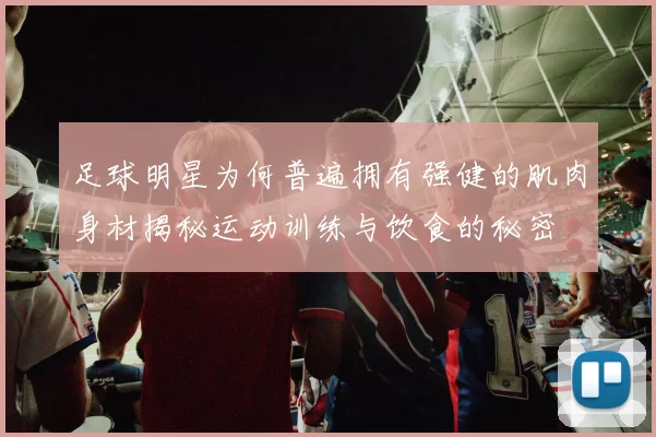 足球明星为何普遍拥有强健的肌肉身材揭秘运动训练与饮食的秘密