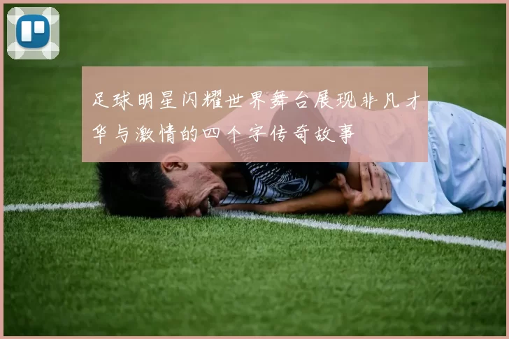 足球明星闪耀世界舞台展现非凡才华与激情的四个字传奇故事