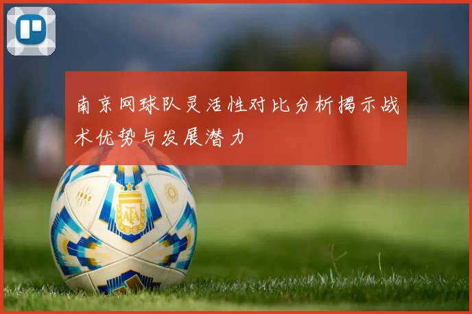 南京网球队灵活性对比分析揭示战术优势与发展潜力