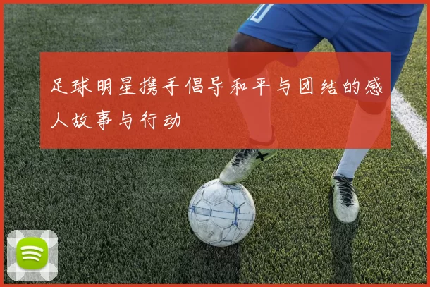 足球明星携手倡导和平与团结的感人故事与行动