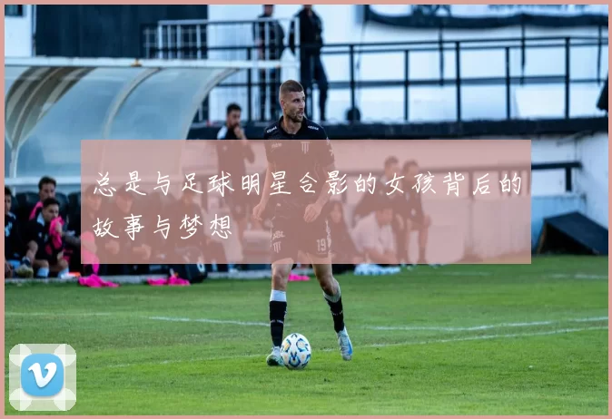 总是与足球明星合影的女孩背后的故事与梦想