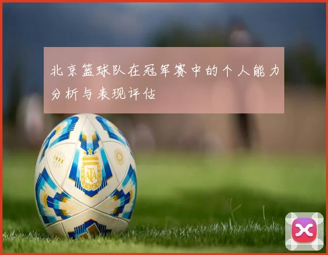 北京篮球队在冠军赛中的个人能力分析与表现评估