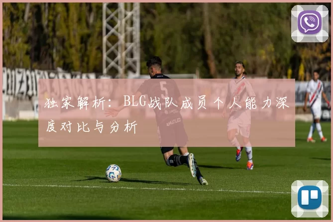 独家解析：BLG战队成员个人能力深度对比与分析