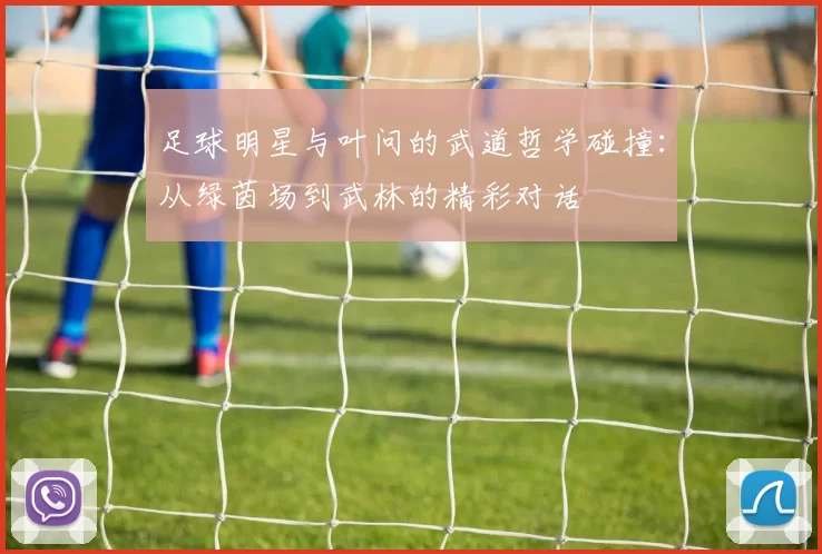 足球明星与叶问的武道哲学碰撞：从绿茵场到武林的精彩对话