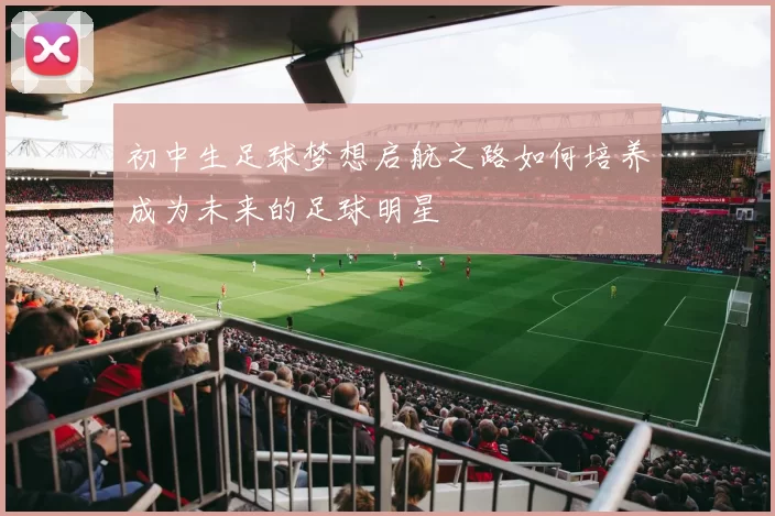 初中生足球梦想启航之路如何培养成为未来的足球明星