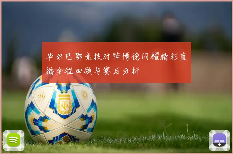 毕尔巴鄂竞技对阵博德闪耀精彩直播全程回顾与赛后分析