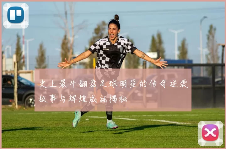 史上最牛翻盘足球明星的传奇逆袭故事与辉煌成就揭秘